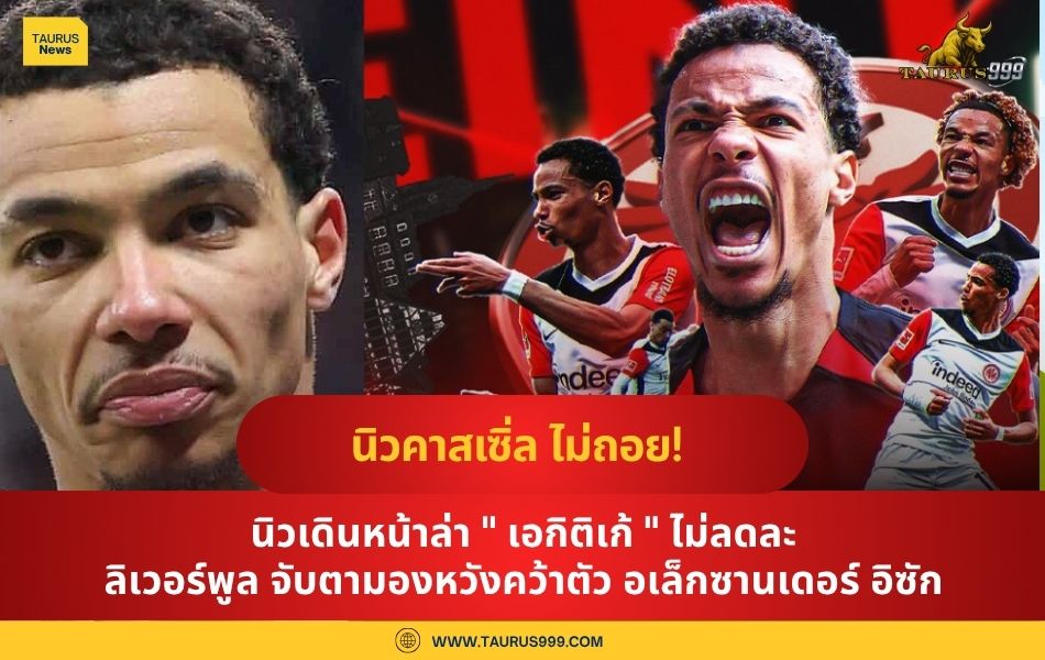 นิวเดินหน้าล่า " เอกิติเก้ " ไม่ลดละ ลิเวอร์พูล จับตามองหวังคว้าตัว อเล็กซานเดอร์ อิซัก