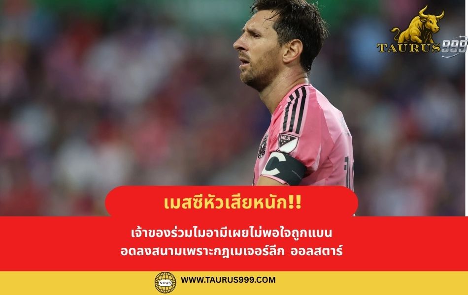 เมสซีหัวเสียหนัก! เจ้าของร่วมไมอามีเผยไม่พอใจถูกแบน อดลงสนามเพราะกฎเมเจอร์ลีก ออลสตาร์