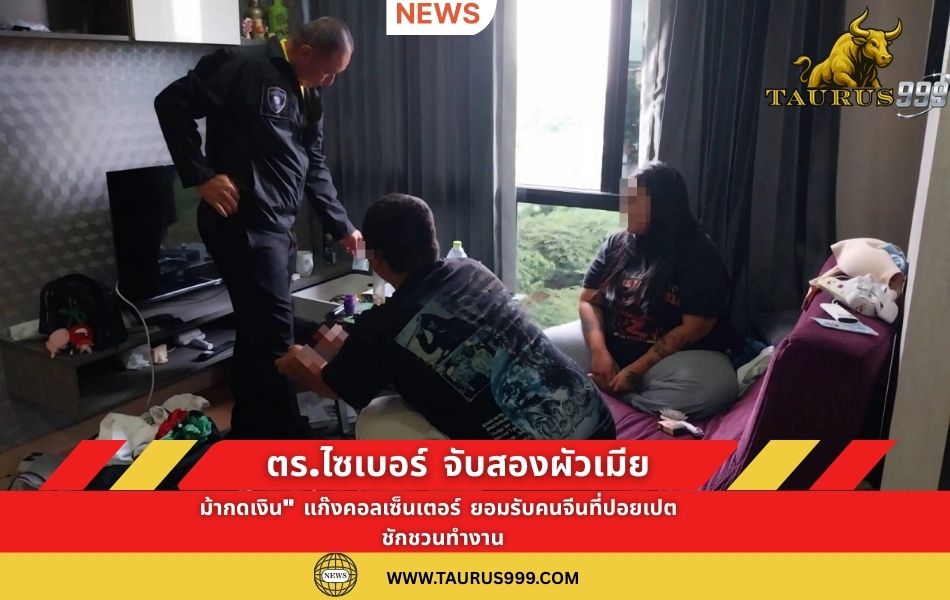 ตร.ไซเบอร์ จับสองผัวเมีย "ม้ากดเงิน" แก๊งคอลเซ็นเตอร์ ยอมรับคนจีนที่ปอยเปต ชักชวนทำงาน